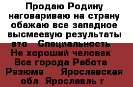 Продаю Родину.наговариваю на страну.обажаю все западное.высмеевую результаты вто › Специальность ­ Не хороший человек - Все города Работа » Резюме   . Ярославская обл.,Ярославль г.